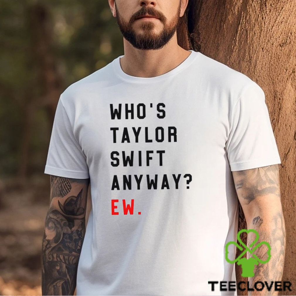 Who’s Taylor Swift Anyway Ew Shirt T Shirt Hoodie Who’s Taylor Swift Anyway Ew Shirt T Shirt Hoodie