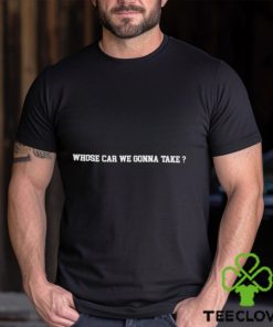 Whose Car We Gonna Take Shirt 3 Whose Car We Gonna Take Shirt