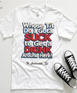 Whose Tit Do I Gota Suck To Get A Drink Around Here T Shirt