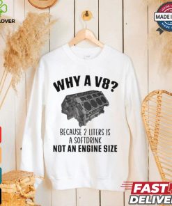 Why A V8 Because 2 Liters Is A Soft Drink Not An Engine Size T shirt