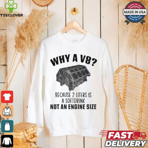 Why A V8 Because 2 Liters Is A Soft Drink Not An Engine Size T hoodie, sweater, longsleeve, shirt v-neck, t-shirt