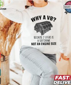 Why A V8 Because 2 Liters Is A Soft Drink Not An Engine Size T hoodie, sweater, longsleeve, shirt v-neck, t-shirt