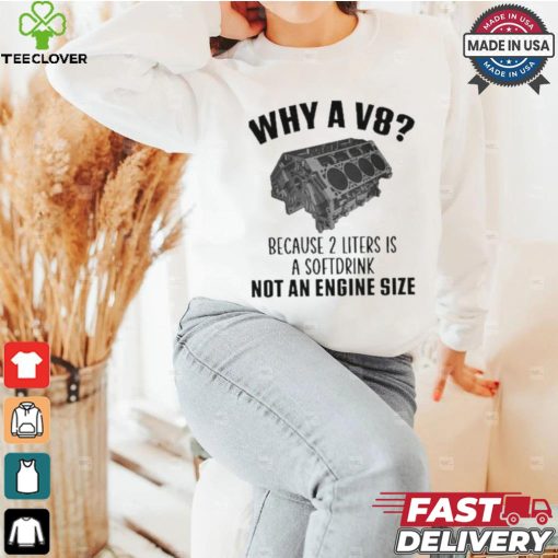 Why A V8 Because 2 Liters Is A Soft Drink Not An Engine Size T hoodie, sweater, longsleeve, shirt v-neck, t-shirt