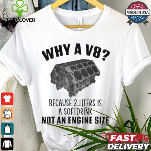 Why A V8 Because 2 Liters Is A Soft Drink Not An Engine Size T hoodie, sweater, longsleeve, shirt v-neck, t-shirt