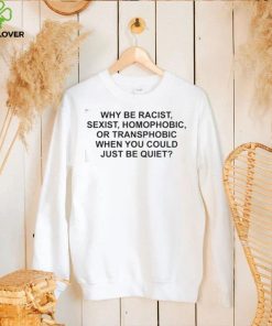 Why Be Racist, Sexist, Homophobic or Transphobic When You Could Just Be Quiet T Shirt