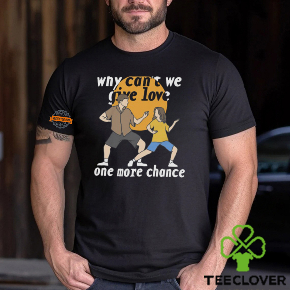 Why Can't We Give Love One More Chance Shirt Why Can't We Give Love One More Chance Shirt
