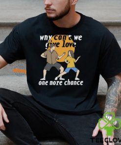 Why Can't We Give Love One More Chance Shirt