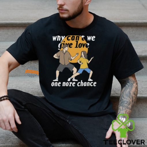 Why Can’t We Give Love One More Chance Shirt