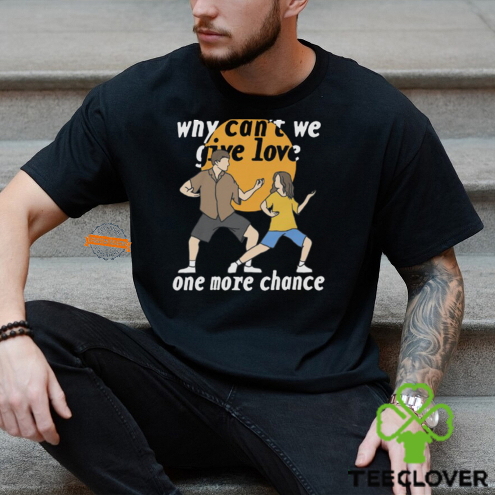 Why Can't We Give Love One More Chance Shirt Why Can't We Give Love One More Chance Shirt