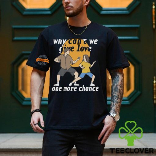 Why Can’t We Give Love One More Chance Shirt