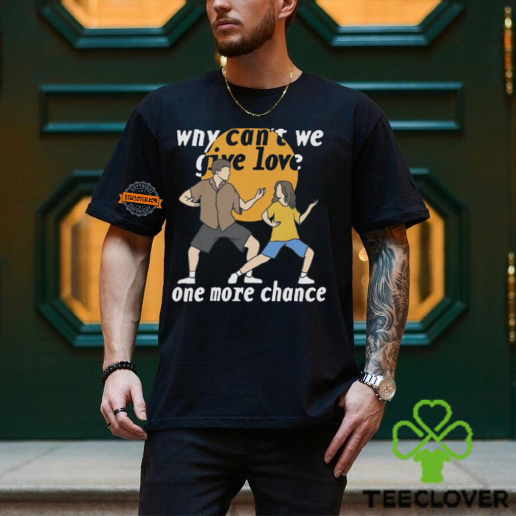 Why Can't We Give Love One More Chance Shirt Why Can't We Give Love One More Chance Shirt