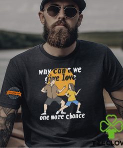 Why Can't We Give Love One More Chance Shirt