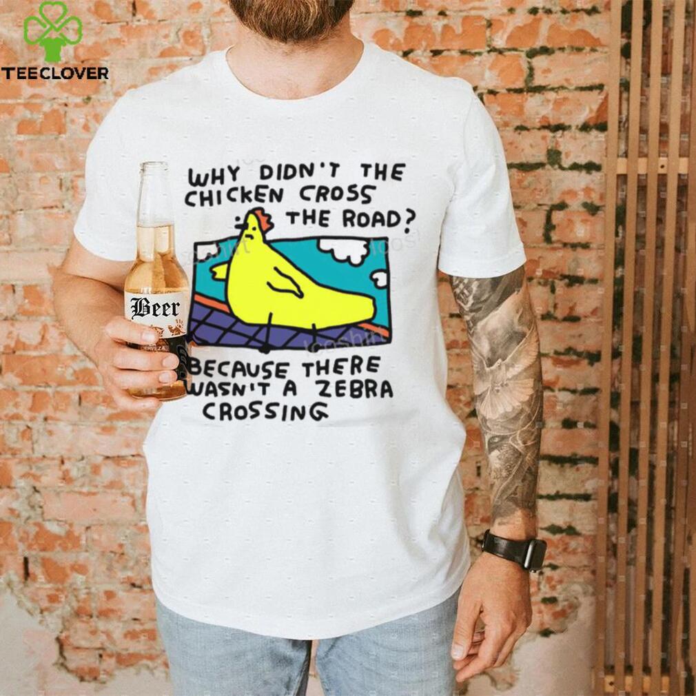 Why Didn’t The Chicken Cross The Road Because There Wasn’t A Zebra Crossing T Shirt Why Didn’t The Chicken Cross The Road Because There Wasn’t A Zebra Crossing T Shirt