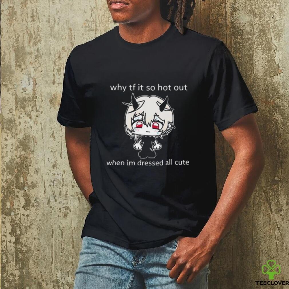 Why Tf It So Hot Out When Im Dressed All Cute shirt Why Tf It So Hot Out When Im Dressed All Cute shirt