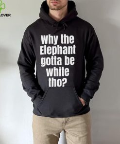 Why The Elephant Gotta Be White Tho T Shirt