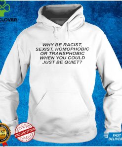 Why be racist, sexist, homophobic or transphobic be quiet Shirts