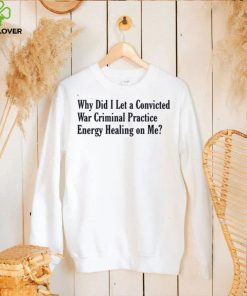Why did i let a convicted war criminal practice energy healing on me T shirt