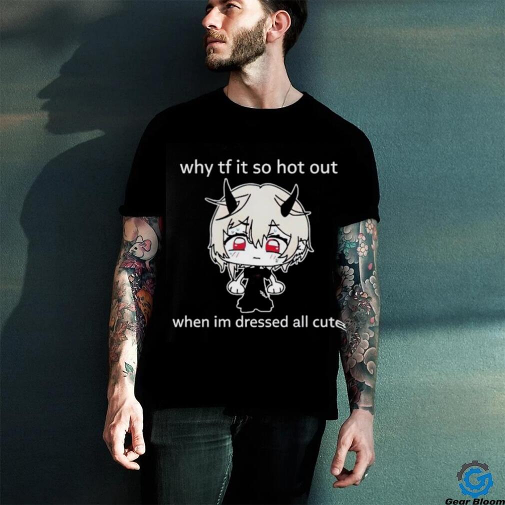 Why tf it so hot out when I’m dressed all cute shirt Why tf it so hot out when I’m dressed all cute shirt