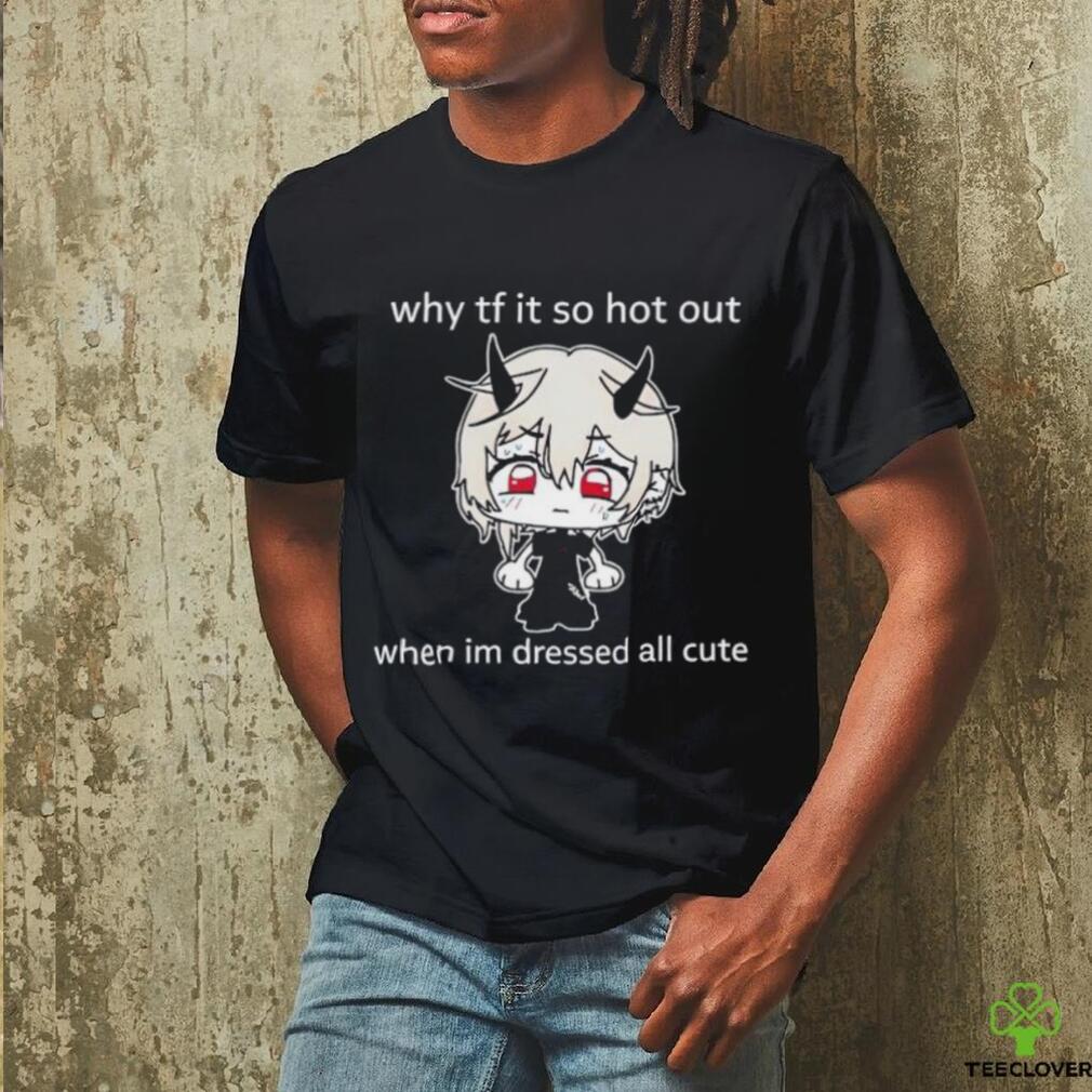 Why tf it so hot out when I’m dressed all cute shirt Why tf it so hot out when I’m dressed all cute shirt