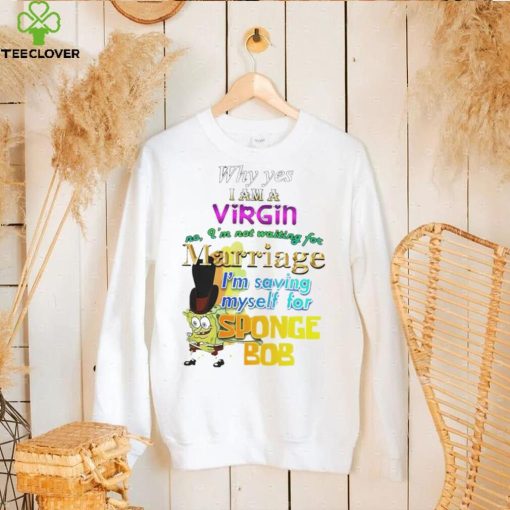 Why yes I am Virgin no I’m not waiting for Marriage I’m saving myself for SpongeBob hoodie, sweater, longsleeve, shirt v-neck, t-shirt
