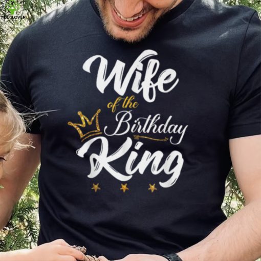 Wife of the Birthday King Thoodie, sweater, longsleeve, shirt v-neck, t-shirt Husbands Bday Party T Shirt