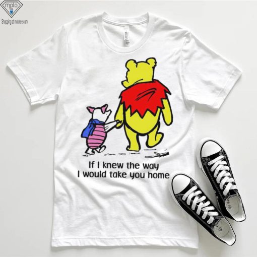 Winnie Pooh If I knew the way I would take you home cartoon shirt