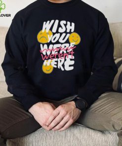 Wish you weren’t here shirt