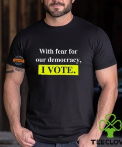 With Fear For Democracy I Vote T Shirt