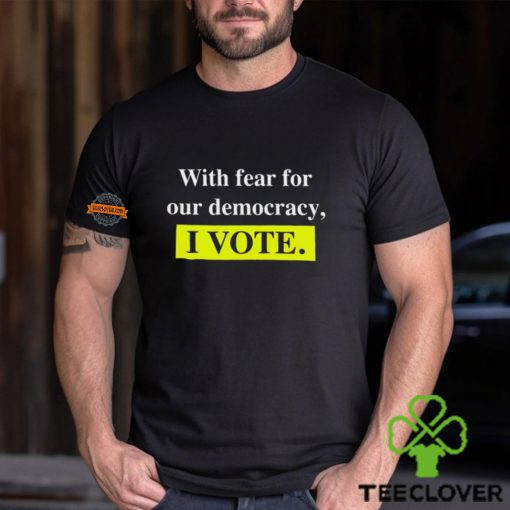 With Fear For Democracy I Vote T Shirt