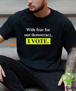 With Fear For Democracy I Vote T Shirt
