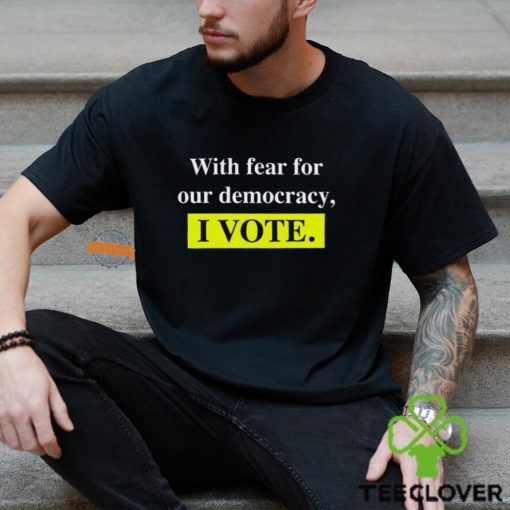 With Fear For Democracy I Vote T Shirt