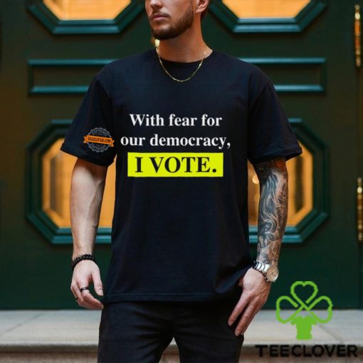 With Fear For Democracy I Vote T Shirt
