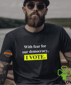 With Fear For Democracy I Vote T Shirt