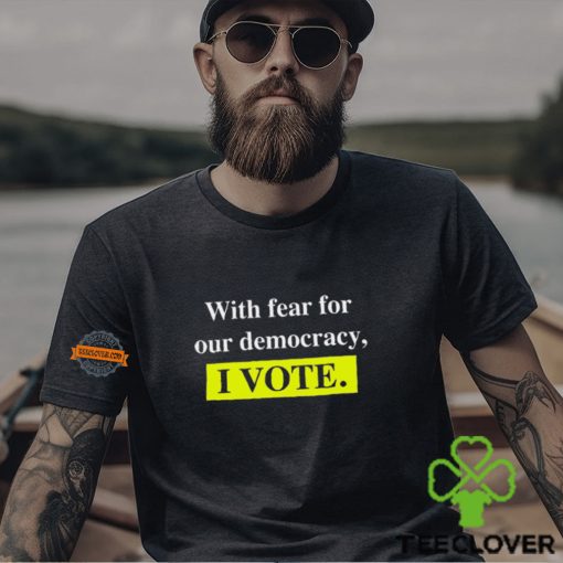 With Fear For Democracy I Vote T Shirt