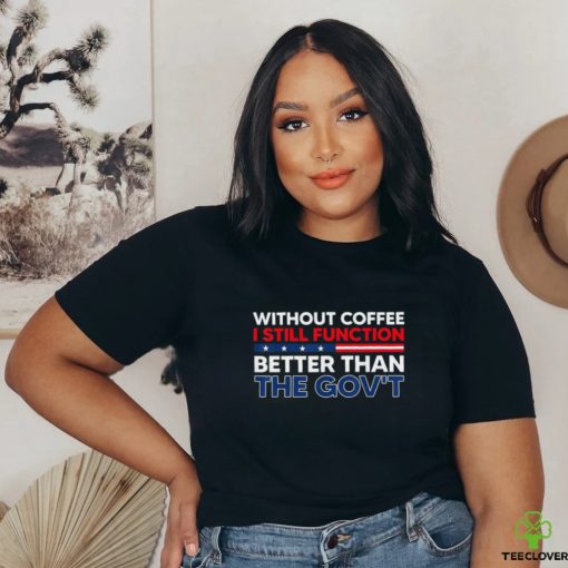 Without Coffee I Still Function Better Than The Gov’t Shirt