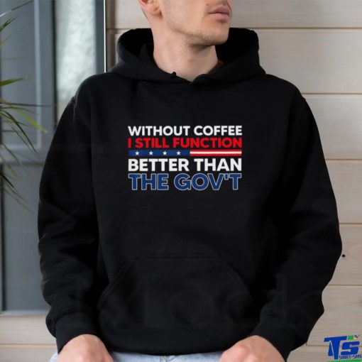Without Coffee I Still Function Better Than The Gov’t Shirt