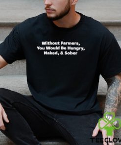 Without Farmers You Would Be Hungry Naked & Sober Shirt