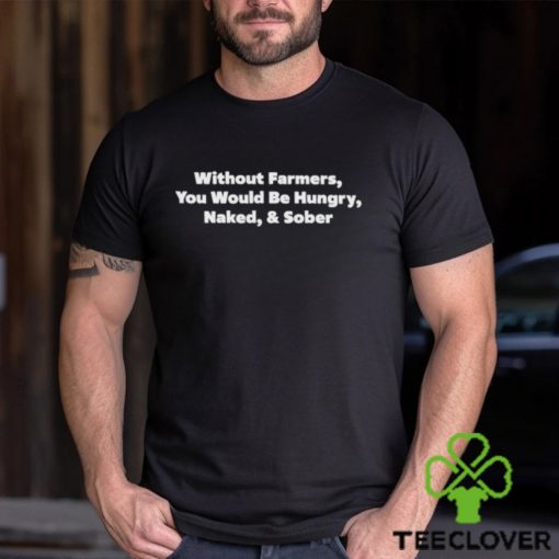 Without Farmers You Would Be Hungry Naked & Sober Shirt