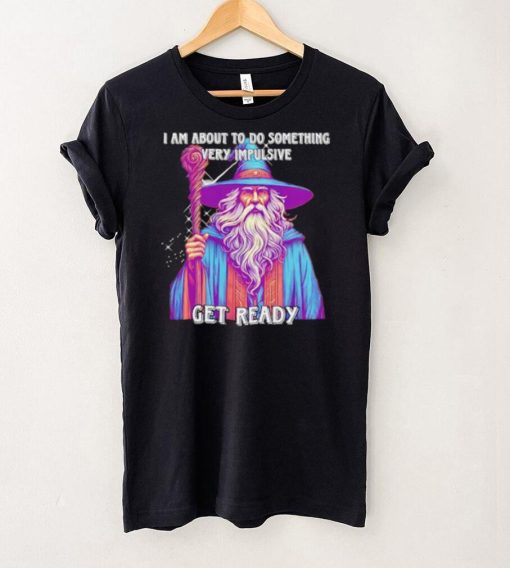 Wizard I am about to do something very impulsive get ready hoodie, sweater, longsleeve, shirt v-neck, t-shirt