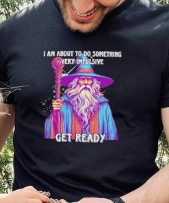 Wizard I am about to do something very impulsive get ready hoodie, sweater, longsleeve, shirt v-neck, t-shirt