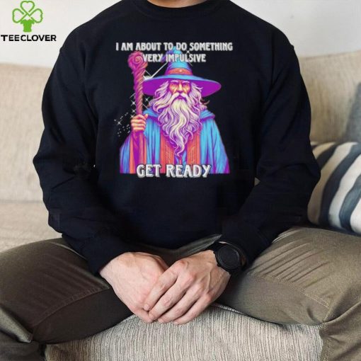 Wizard I am about to do something very impulsive get ready hoodie, sweater, longsleeve, shirt v-neck, t-shirt