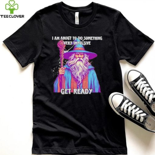 Wizard I am about to do something very impulsive get ready hoodie, sweater, longsleeve, shirt v-neck, t-shirt