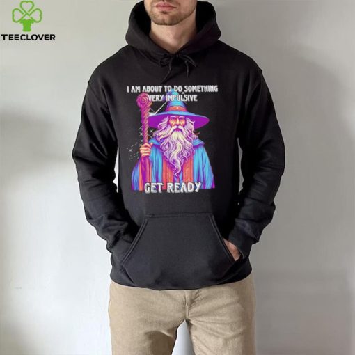 Wizard I am about to do something very impulsive get ready hoodie, sweater, longsleeve, shirt v-neck, t-shirt