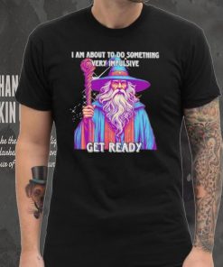 Wizard I am about to do something very impulsive get ready hoodie, sweater, longsleeve, shirt v-neck, t-shirt