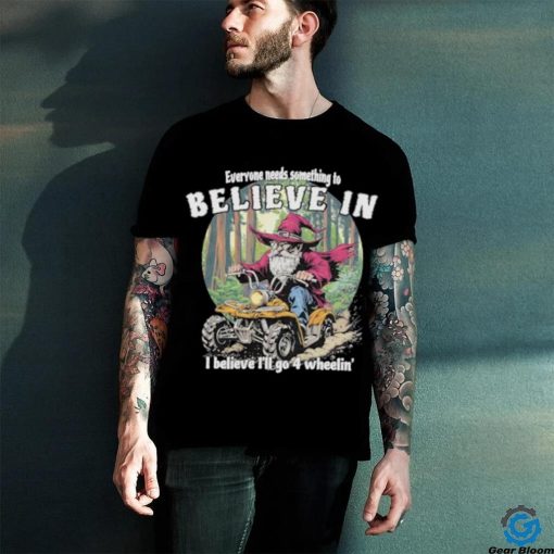 Wizard everyone needs something to believe in I believe I’ll go 4 wheelin’ hoodie, sweater, longsleeve, shirt v-neck, t-shirt