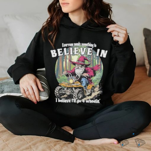 Wizard everyone needs something to believe in I believe I’ll go 4 wheelin’ hoodie, sweater, longsleeve, shirt v-neck, t-shirt