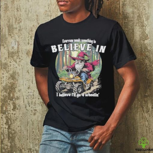 Wizard everyone needs something to believe in I believe I’ll go 4 wheelin’ hoodie, sweater, longsleeve, shirt v-neck, t-shirt