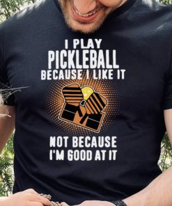 I Play Pickleball Because I Like It Not Because Im Good At It shirt 1 I Play Pickleball Because I Like It Not Because Im Good At It shirt