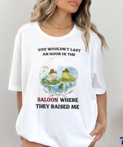 You Wouldn’t Last An Hour In The Saloon Where They Raised Me Shirt