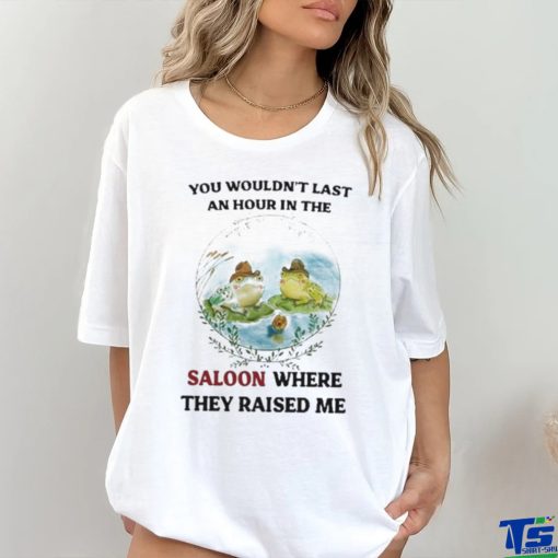 You Wouldn’t Last An Hour In The Saloon Where They Raised Me Shirt